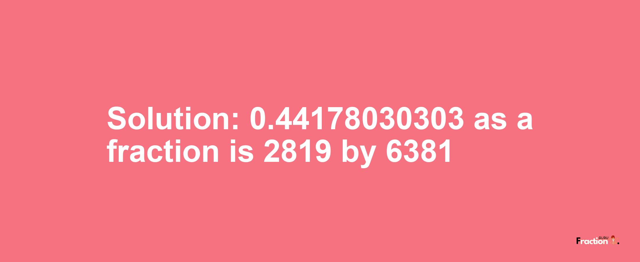 Solution:0.44178030303 as a fraction is 2819/6381